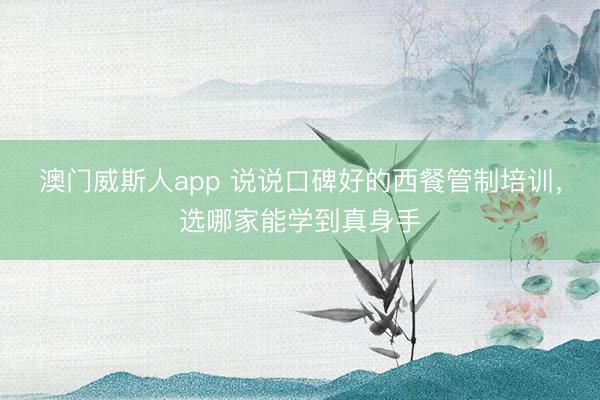 澳门威斯人app 说说口碑好的西餐管制培训，选哪家能学到真身手