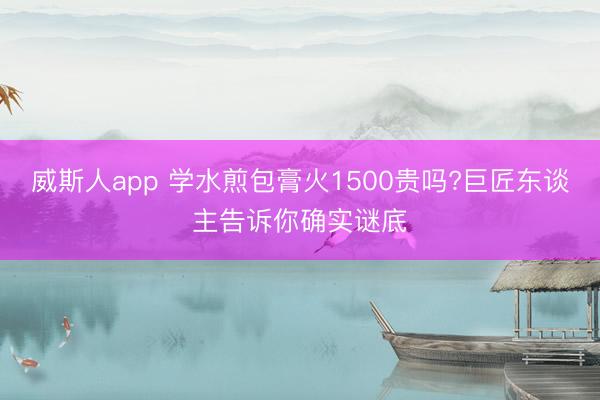 威斯人app 学水煎包膏火1500贵吗?巨匠东谈主告诉你确实谜底