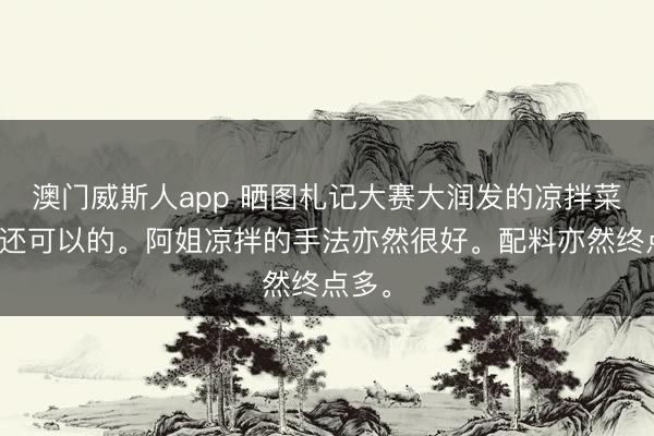 澳门威斯人app 晒图札记大赛大润发的凉拌菜滋味还可以的。阿姐凉拌的手法亦然很好。配料亦然终点多。