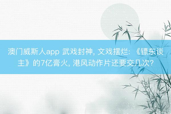 澳门威斯人app 武戏封神， 文戏摆烂: 《镖东谈主》的7亿膏火， 港风动作片还要交几次?