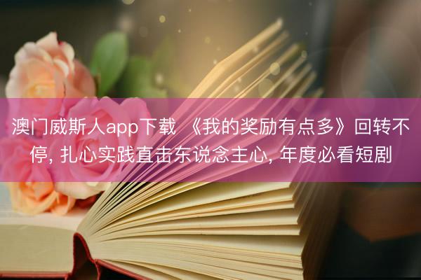 澳门威斯人app下载 《我的奖励有点多》回转不停, 扎心实践直击东说念主心, 年度必看短剧