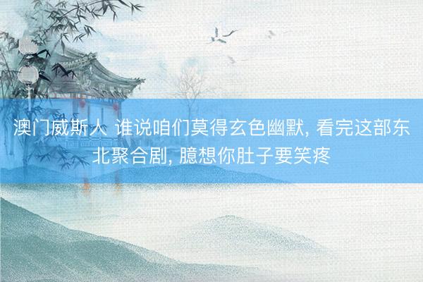 澳门威斯人 谁说咱们莫得玄色幽默, 看完这部东北聚合剧, 臆想你肚子要笑疼